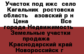Участок под ижс, село Кагальник, ростовска область , азовский р-н,  › Цена ­ 1 000 000 - Все города Недвижимость » Земельные участки продажа   . Краснодарский край,Новороссийск г.